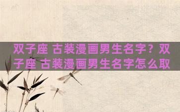 双子座 古装漫画男生名字？双子座 古装漫画男生名字怎么取
